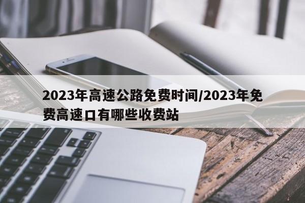 2023年高速公路免费时间/2023年免费高速口有哪些收费站