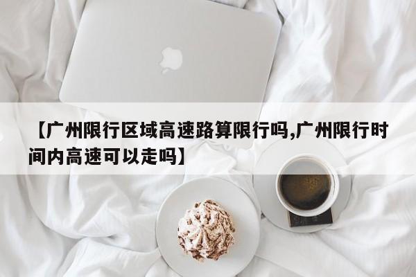 【广州限行区域高速路算限行吗,广州限行时间内高速可以走吗】