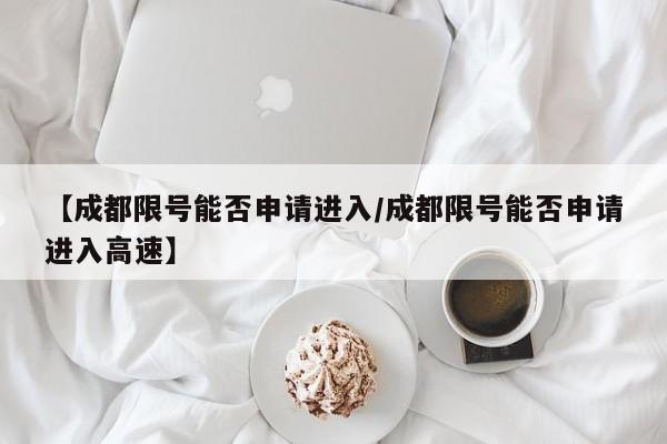 【成都限号能否申请进入/成都限号能否申请进入高速】