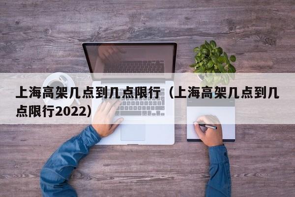 上海高架几点到几点限行(上海高架几点到几点限行2022)