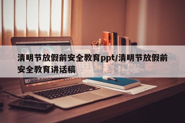 清明节放假前安全教育ppt/清明节放假前安全教育讲话稿