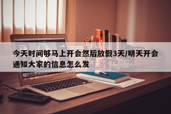 今天时间够马上开会然后放假3天/明天开会通知大家的信息怎么发