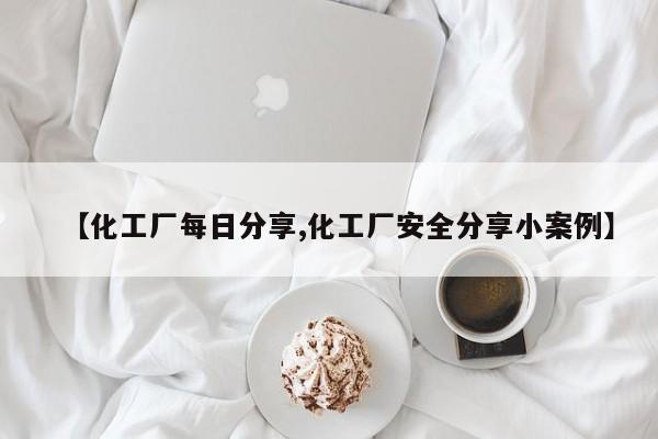 【化工厂每日分享,化工厂安全分享小案例】