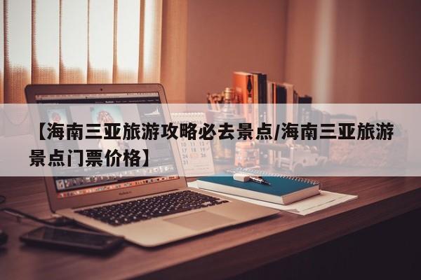 【海南三亚旅游攻略必去景点/海南三亚旅游景点门票价格】