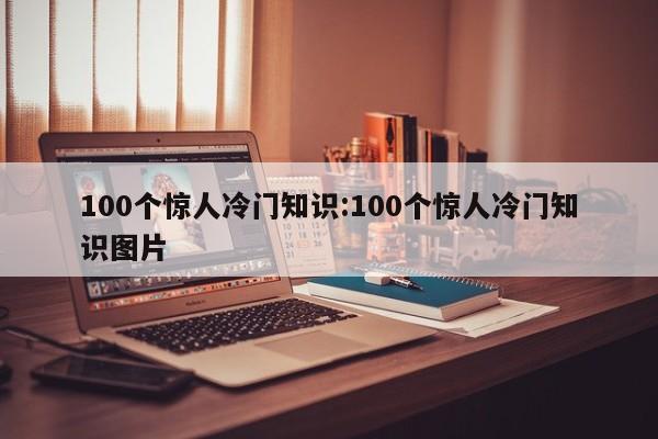 100个惊人冷门知识:100个惊人冷门知识图片