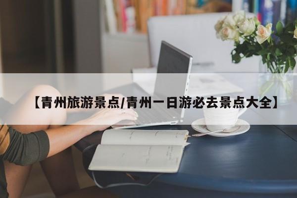 【青州旅游景点/青州一日游必去景点大全】