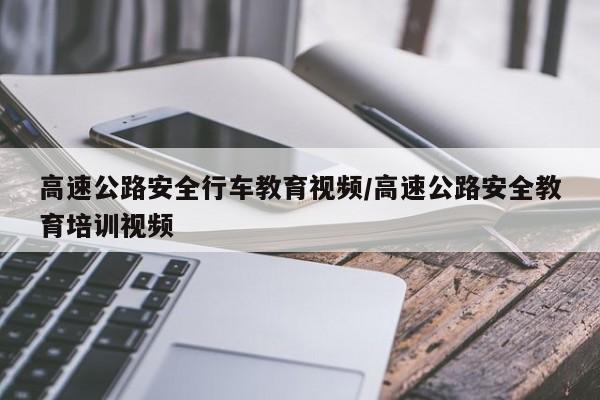 高速公路安全行车教育视频/高速公路安全教育培训视频