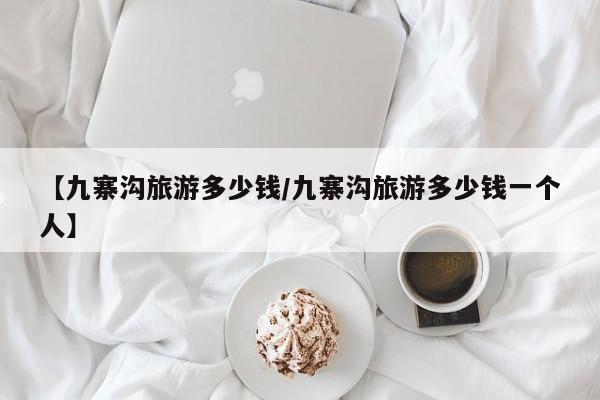 【九寨沟旅游多少钱/九寨沟旅游多少钱一个人】