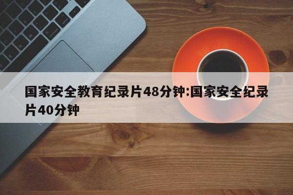 国家安全教育纪录片48分钟:国家安全纪录片40分钟