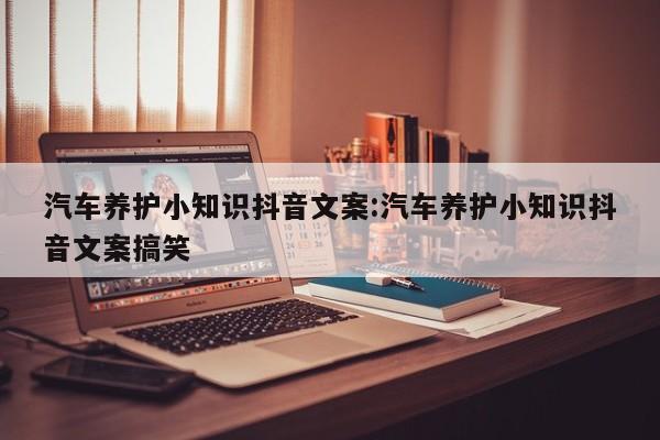 汽车养护小知识抖音文案:汽车养护小知识抖音文案搞笑