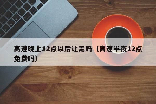 高速晚上12点以后让走吗(高速半夜12点免费吗)