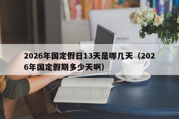 2026年国定假日13天是哪几天(2026年国定假期多少天啊)