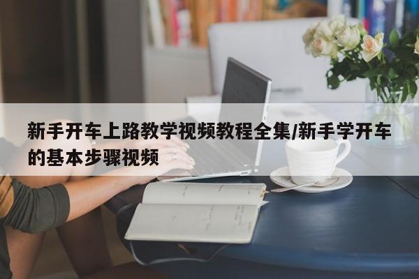 新手开车上路教学视频教程全集/新手学开车的基本步骤视频