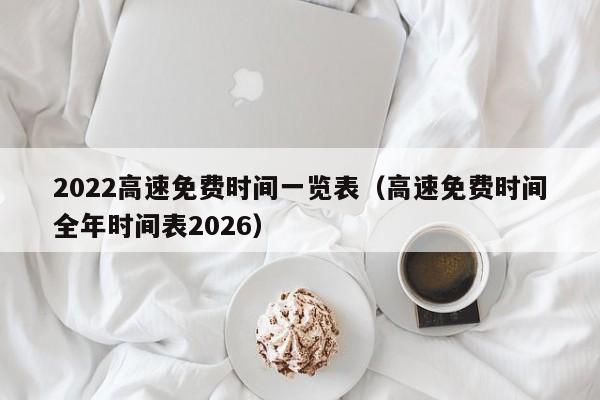 2022高速免费时间一览表(高速免费时间全年时间表2026)