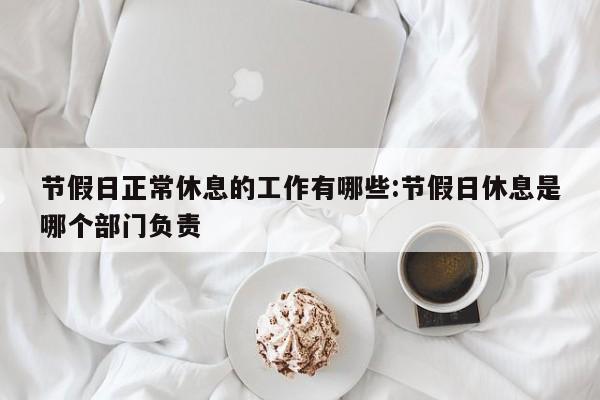 节假日正常休息的工作有哪些:节假日休息是哪个部门负责
