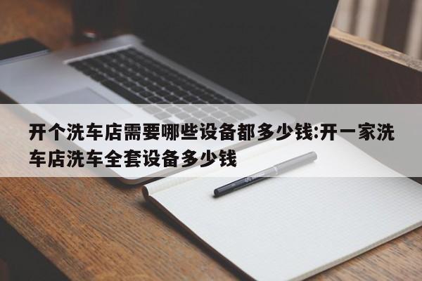 开个洗车店需要哪些设备都多少钱:开一家洗车店洗车全套设备多少钱
