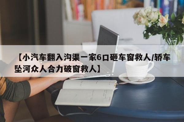【小汽车翻入沟渠一家6口砸车窗救人/轿车坠河众人合力破窗救人】
