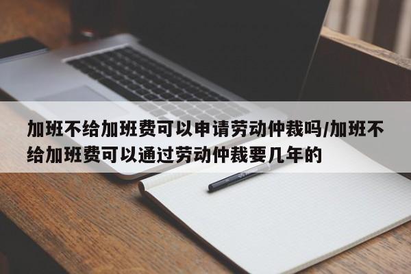 加班不给加班费可以申请劳动仲裁吗/加班不给加班费可以通过劳动仲裁要几年的