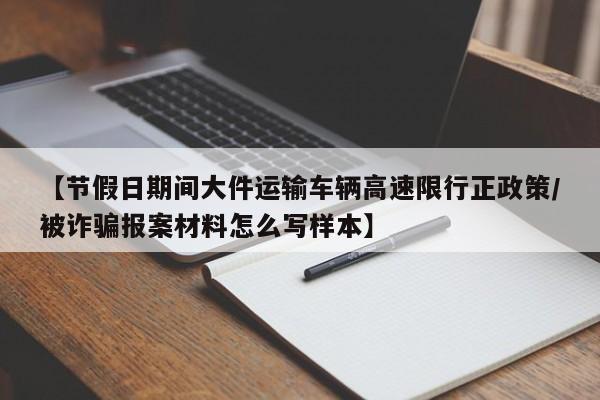 【节假日期间大件运输车辆高速限行正政策/被诈骗报案材料怎么写样本】