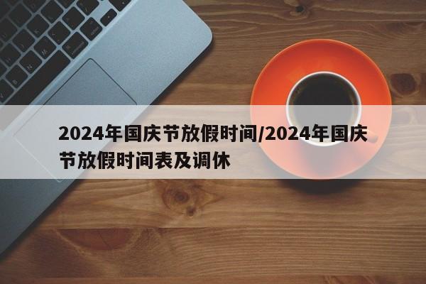 2024年国庆节放假时间/2024年国庆节放假时间表及调休