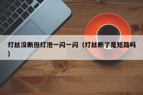 灯丝没断但灯泡一闪一闪(灯丝断了是短路吗)