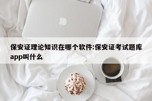 保安证理论知识在哪个软件:保安证考试题库app叫什么