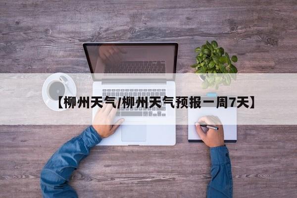 【柳州天气/柳州天气预报一周7天】