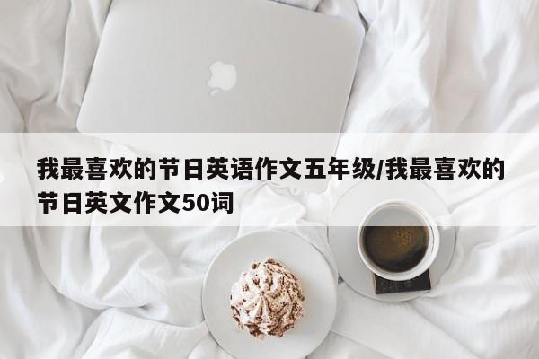 我最喜欢的节日英语作文五年级/我最喜欢的节日英文作文50词