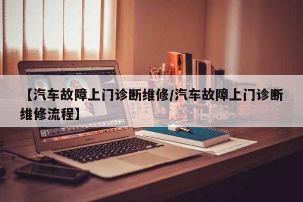 【汽车故障上门诊断维修/汽车故障上门诊断维修流程】