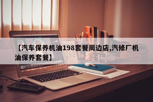 【汽车保养机油198套餐周边店,汽修厂机油保养套餐】