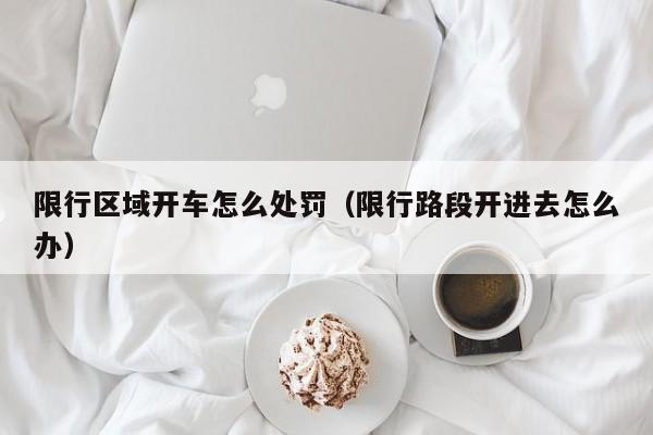 限行区域开车怎么处罚(限行路段开进去怎么办)
