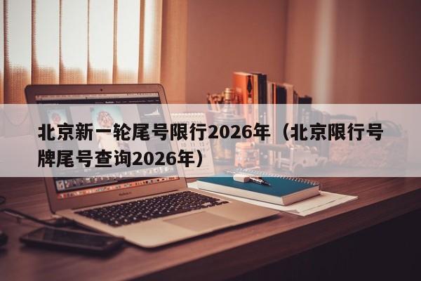 北京新一轮尾号限行2026年(北京限行号牌尾号查询2026年)