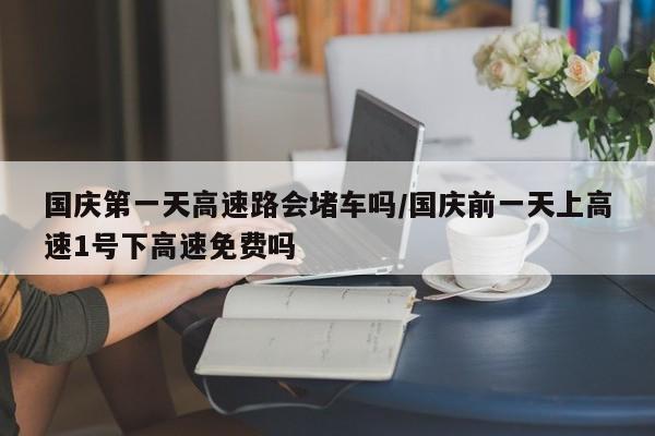 国庆第一天高速路会堵车吗/国庆前一天上高速1号下高速免费吗