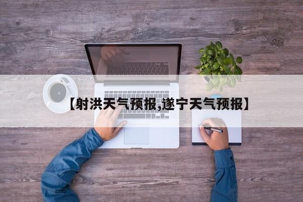 【射洪天气预报,遂宁天气预报】