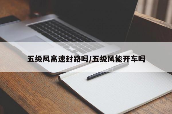 五级风高速封路吗/五级风能开车吗