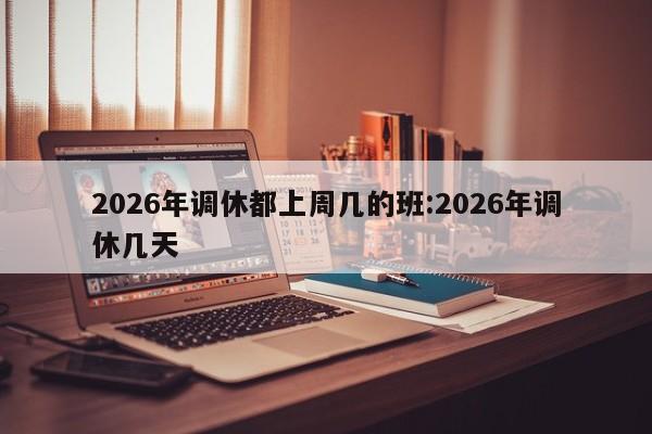 2026年调休都上周几的班:2026年调休几天
