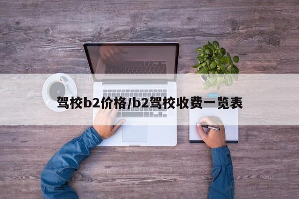 驾校b2价格/b2驾校收费一览表