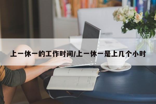 上一休一的工作时间/上一休一是上几个小时
