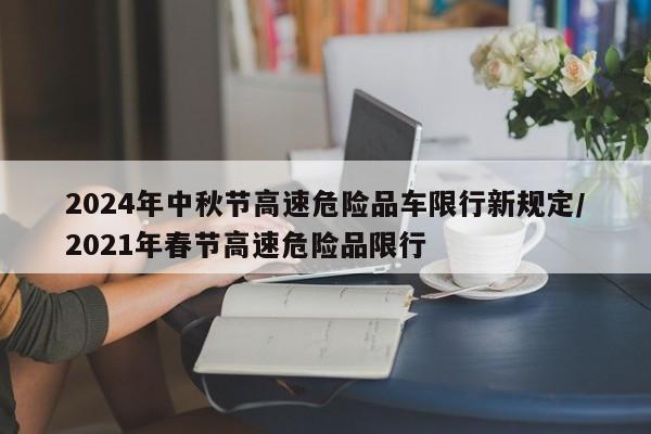 2024年中秋节高速危险品车限行新规定/2021年春节高速危险品限行