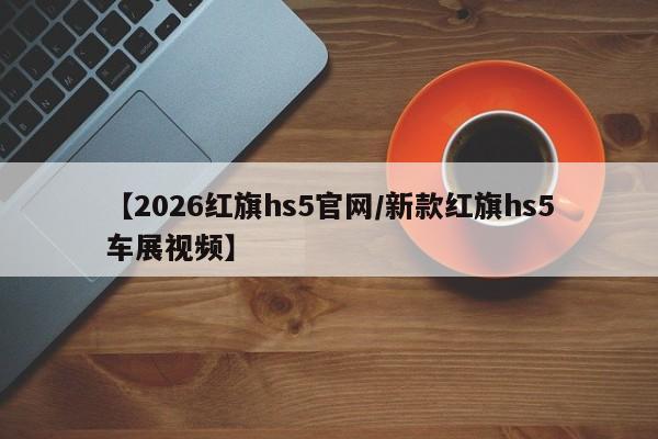 【2026红旗hs5官网/新款红旗hs5车展视频】