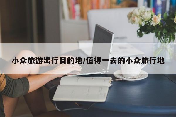 小众旅游出行目的地/值得一去的小众旅行地