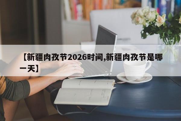 【新疆肉孜节2026时间,新疆肉孜节是哪一天】