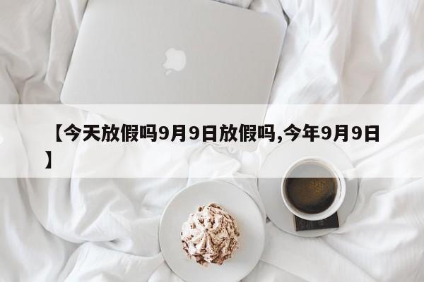 【今天放假吗9月9日放假吗,今年9月9日】