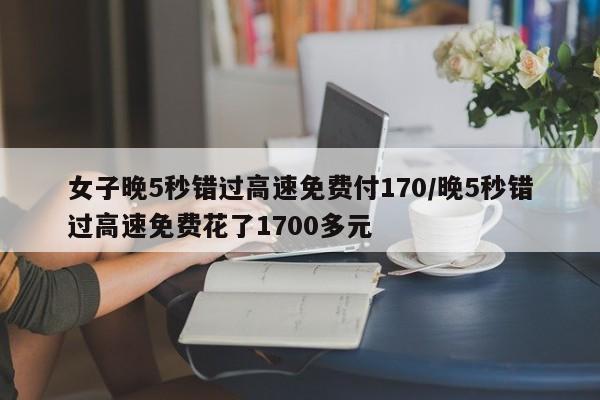 女子晚5秒错过高速免费付170/晚5秒错过高速免费花了1700多元