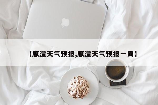 【鹰潭天气预报,鹰潭天气预报一周】