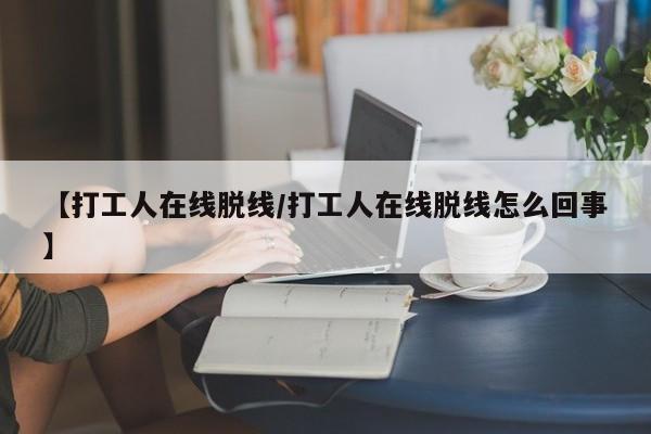 【打工人在线脱线/打工人在线脱线怎么回事】