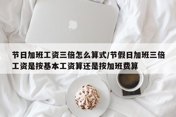 节日加班工资三倍怎么算式/节假日加班三倍工资是按基本工资算还是按加班费算