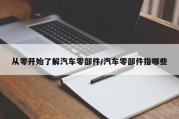 从零开始了解汽车零部件/汽车零部件指哪些