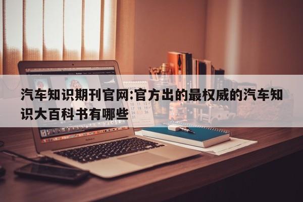汽车知识期刊官网:官方出的最权威的汽车知识大百科书有哪些
