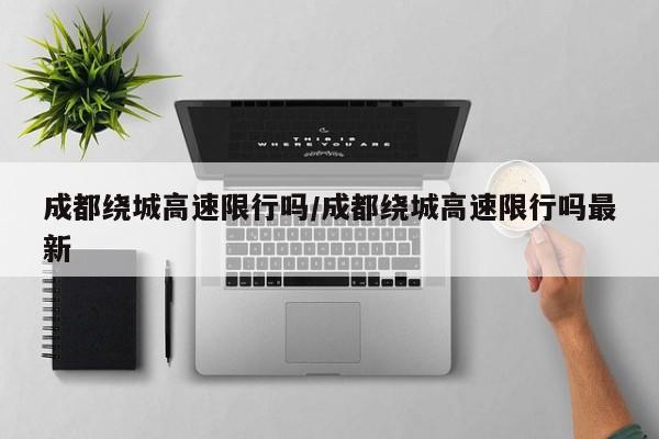 成都绕城高速限行吗/成都绕城高速限行吗最新